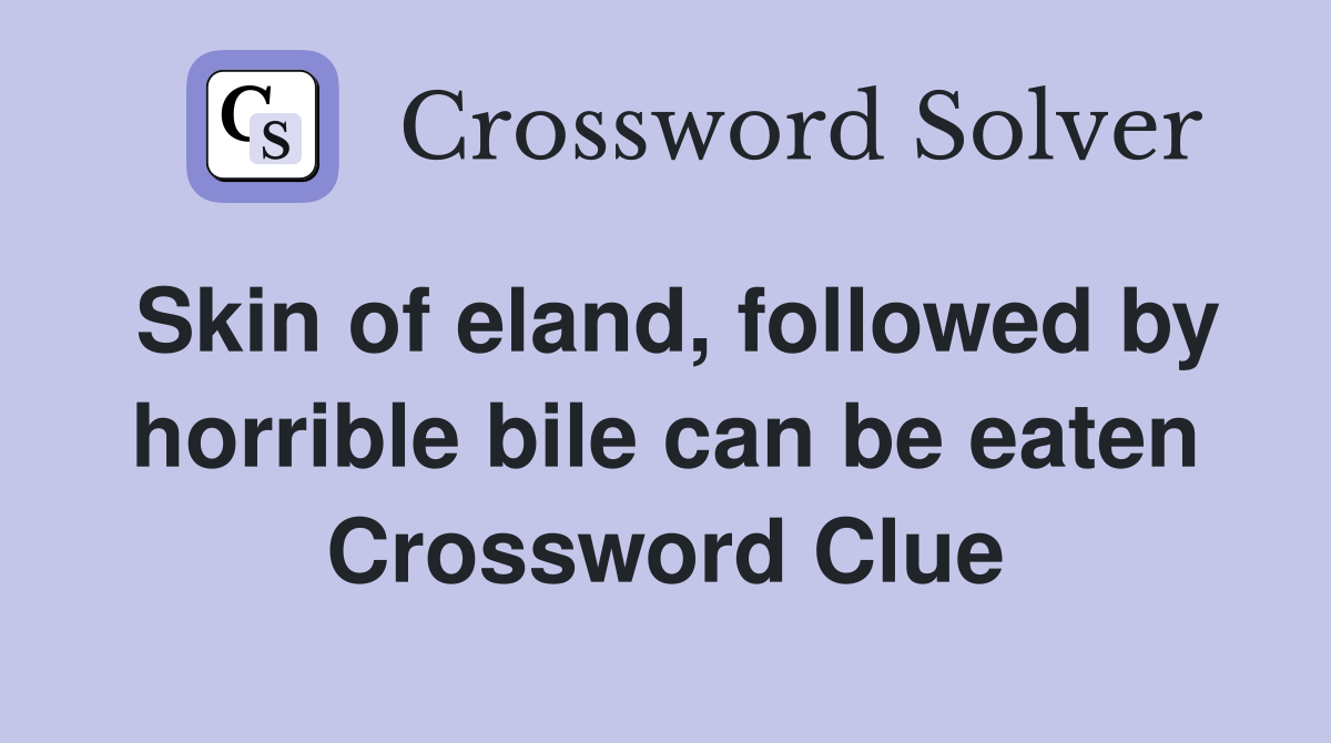 Skin of eland, followed by horrible bile can be eaten Crossword Clue